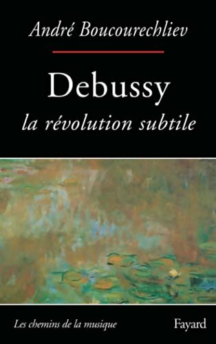 Debussy, la révolution subtile - André Boucourechliev -  Fayard GF - Livre