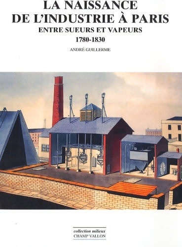 Livrenpoche : La naissance de l'industrie à Paris : Entre sueurs et vapeurs : 1780-1930 - André Guillerme - Livre