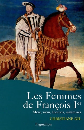 Livrenpoche : Les Femmes de Francois Ier : mère SOEUR EPOUSES MAITRESSES - Christiane Gil - Livre