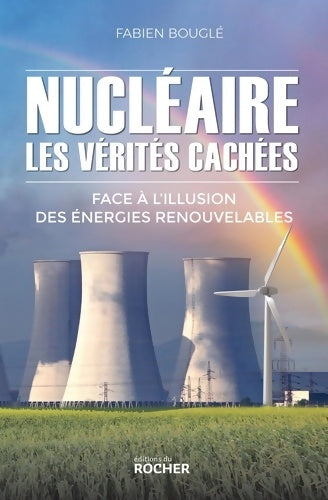 Livrenpoche : Nucléaire : Les vérités cachées: Face à l'illusion des énergies renouvelables - Fabien Bouglé - Livre
