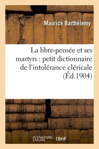 Livrenpoche : La libre-pensée et ses martyrs : Petit dictionnaire de l'intolérance cléricale - Maurice Barthélemy - Livre