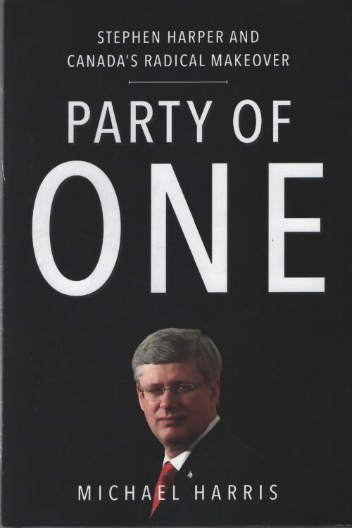 Party of one : Stephen harper and canada's radical makeover - Michael Harris - Livre