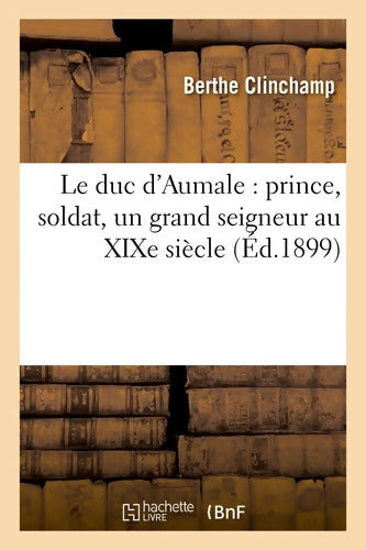 Le duc d'Aumale : Prince soldat un grand seigneur au XIXe siècle - Berthe Clinchamp - Livre