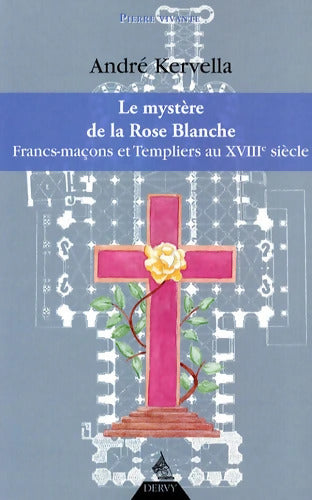 Le mystère de la Rose Blanche - Fran-maçons et Templiers au XVIIIe siècle - André Kervella - Livre