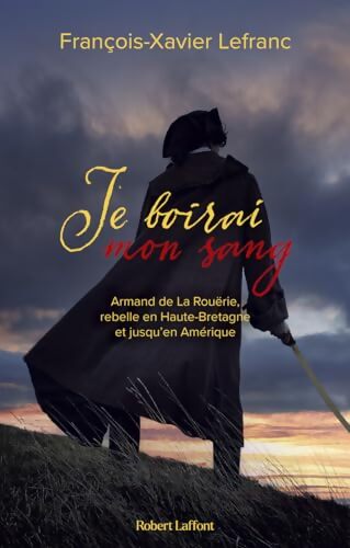 Je boirai mon sang - armand de la rouërie rebelle en haute-bretagne et jusqu'en amérique : Armand de la Rouërie rebelle en Haute-Bretagne et jusqu'en Amérique - François-Xavier Lefranc - Livre