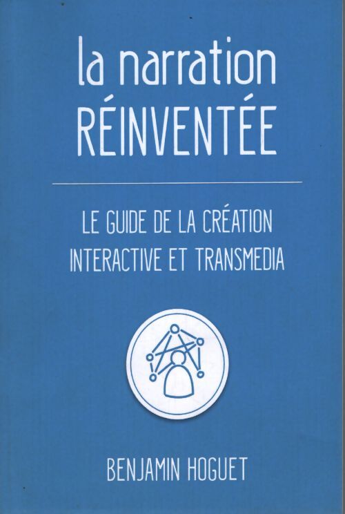 La narration réinventée : Le guide de la création interactive et transmedia - Benjamin Hoguet - Livre