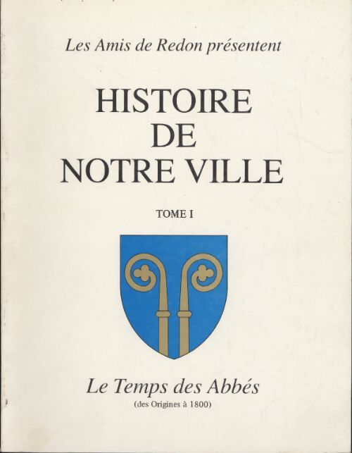 Histoire de notre ville Redon Tome I : Le temps des Abbés, des origines à 1800 - Jean Tiger - Livre