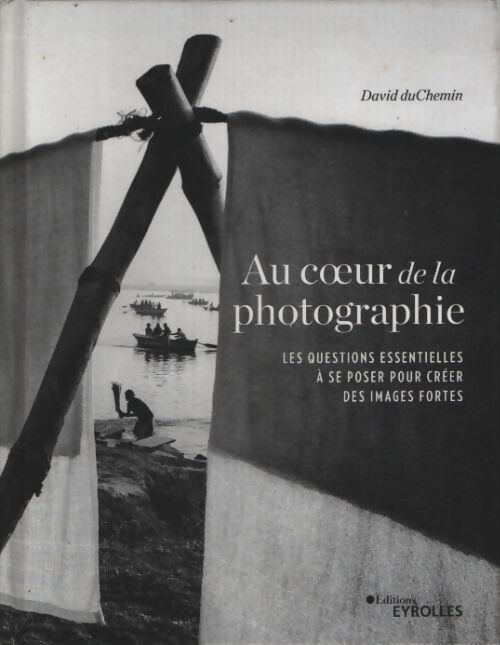 Au coeur de la photographie : Les questions essentielles à se poser pour créer des images fortes - David Duchemin - Livre