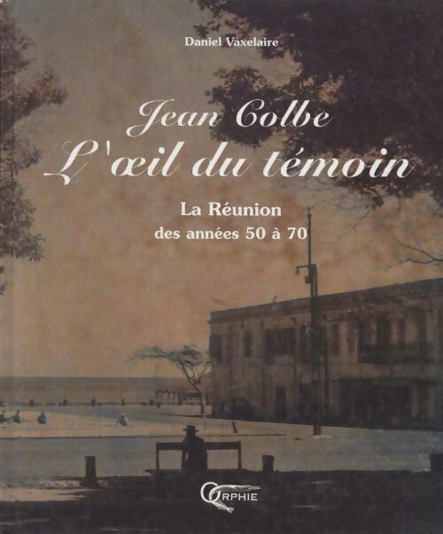 L'oeil du témoin. Jean Colbe - la Réunion des années 50 à 70 - Daniel Vaxelaire - Livre