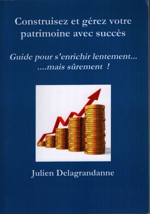 Construisez et gérez votre patrimoine avec succès - guide pour s'enrichir lentement... Mais sûrement ! - Julien Delagrandanne - Livre