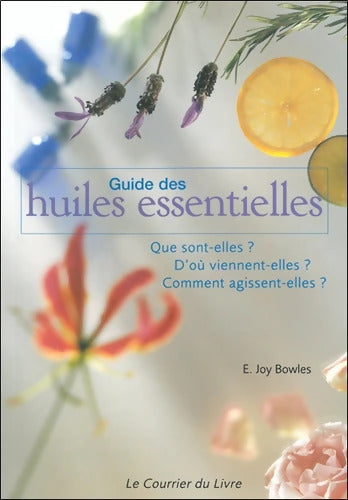 Guide des huiles essentielles - que sont-elles ? d'où viennent-elles ? comment agissent-elles ? - E. Joy Bowles - Livre