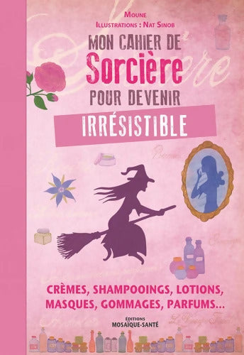 Mon cahier de sorcière pour devenir irrésistible : Crèmes shampooings lotions masques gommages parfums... - Moune - Livre