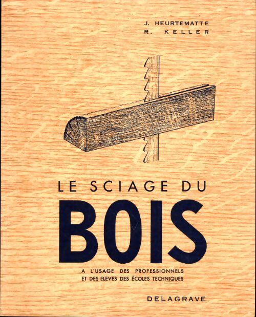 Le sciage du bois à l'usage des professionnels et des élèves des écoles techniques - J. Heurtematte, R. Keller - Livre