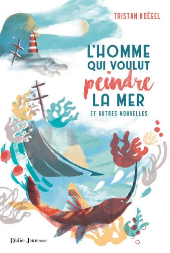 L'Homme qui voulut peindre la mer - Tristan Koëgel - Livre