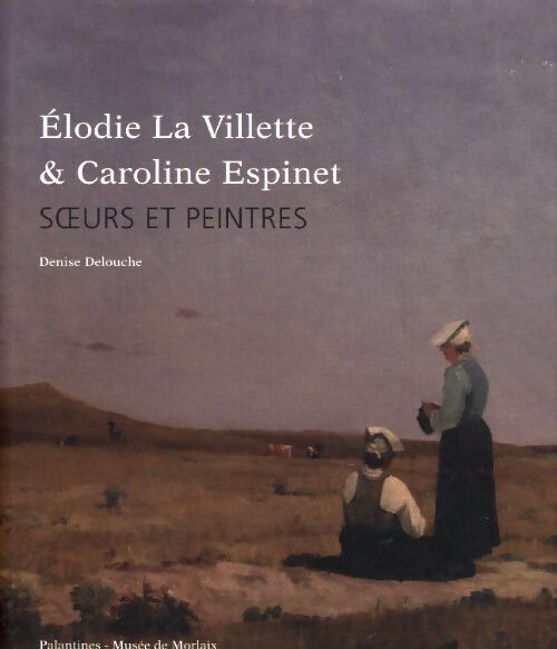 Elodie la villette et caroline espinet : Soeurs et peintres - Denise Delouche - Livre