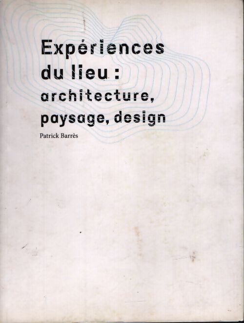 Experiences du lieu : Architecture paysage design - Patrick Barrès - Livre