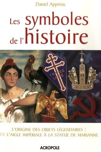 Les symboles de l'histoire : L'origine des objets légendaires : De l'aigle Impériale à la statue de Marianne - Daniel Appriou - Livre