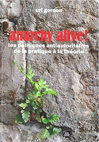 Anarchy alive ! Les politiques antiautoritaires de la pratique à la théorie - Uri Gordon - Livre