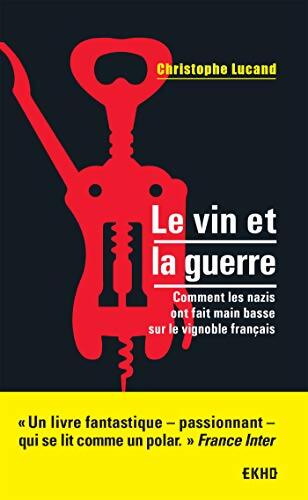 Le vin et la guerre - Comment les nazis ont fait main basse sur le vignoble français : Comment les nazis ont fait main basse sur le vignoble français - Christophe Lucand - Livre