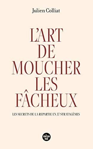 L'art de moucher les fâcheux - Les secrets de la repartie en 37 stratagèmes - Julien Colliat - Livre