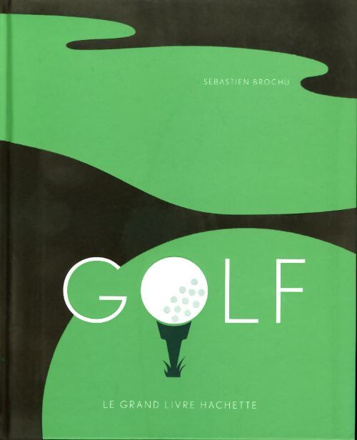 Golf : Le grand livre hachette - Sébastien Brochu - Livre