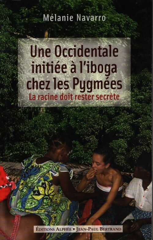 Une occidentale initiée à l'iboga chez les pygmées : La racine doit rester secrète - Mélanie Navarro - Livre