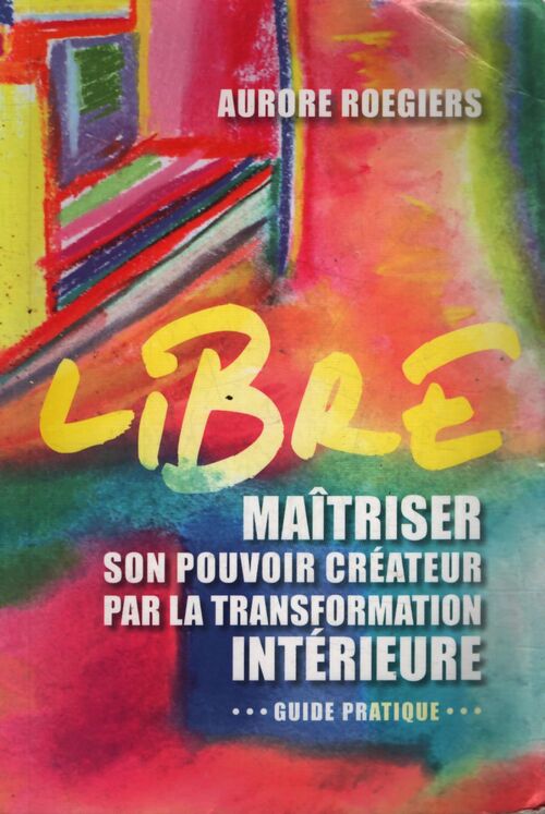 Libre : Maîtriser son pouvoir créateur par la transformation intérieure - Aurore Roegiers - Livre