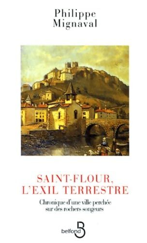 Saint-Flour L'Exil Terrestre. Chronique D'Une Ville Perchee Sur Des Rochers Songeurs - Philippe Mignaval - Livre