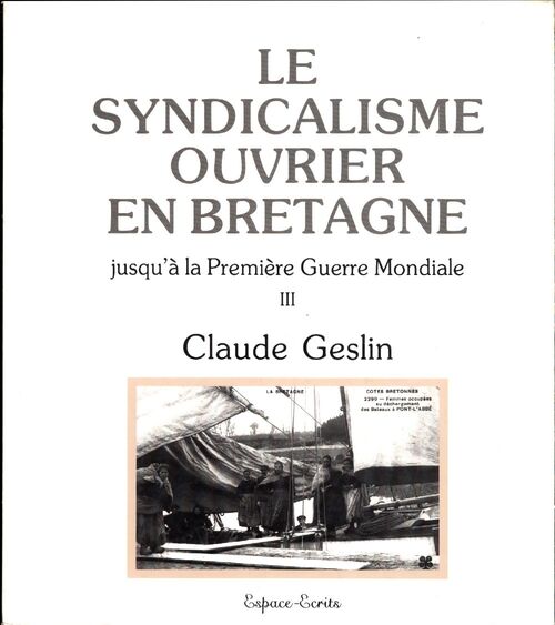 Le syndicalisme ouvrier en Bretagne Tome III : Jusqu'à la Première Guerre mondiale - Claude Geslin - Livre