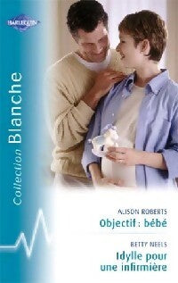 Objectif : bébé / Idylle pour une infirmière - Betty Neels ; Alison Roberts -  Série Blanche - Livre