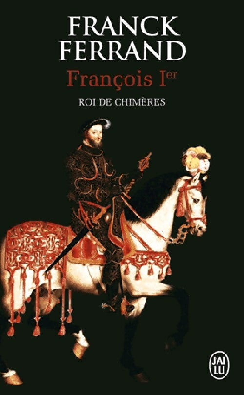 François 1er. Roi des chimères - Franck Ferrand -  J'ai Lu - Livre