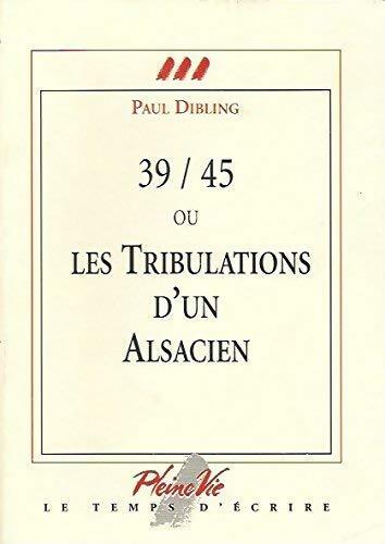 39-45 ou les tribulations d'un alsacien - Paul Dibling -  Pleine vie, le temps d'écrire - Livre