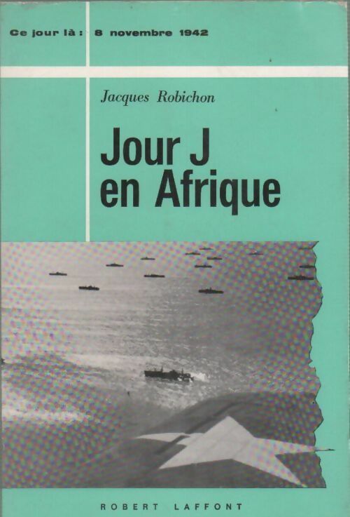 Jour J en Afrique. Ce jour là 8 novembre 1942 - Jacques Robichon -  Ce jour-là - Livre