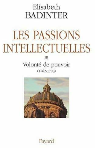 Les passions intellectuelles Tome III : Volonté de pouvoir (1762-1778) - Elisabeth Badinter -  Fayard GF - Livre