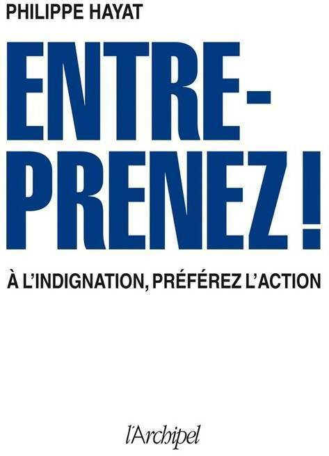 Entreprenez ! À l'indignation préférez l'action - Philippe Hayat -  L'archipel GF - Livre