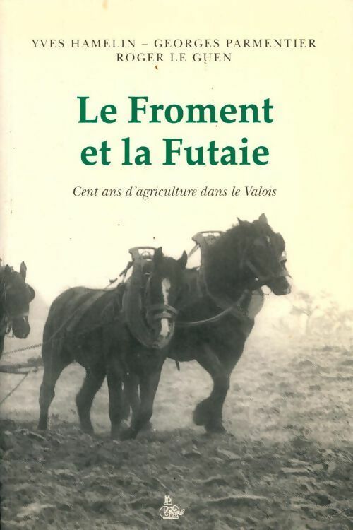 Le froment et la futaie. Cent ans d'agriculture dans le Valois - Yves Hamelin ; Georges Parmentier ; Roger Le Guen -  Petit Véhicule GF - Livre