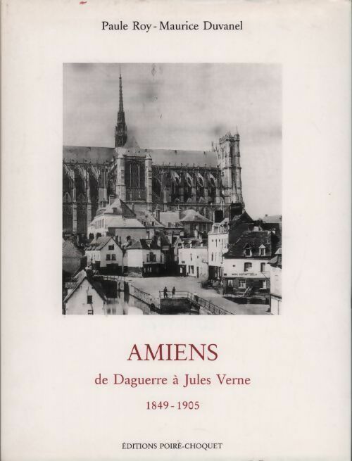Amiens. De Daguerre à Jules Verne 1849-1905 - Paule Roy ; Maurice Duvanel -  Poiré-Choquet GF - Livre