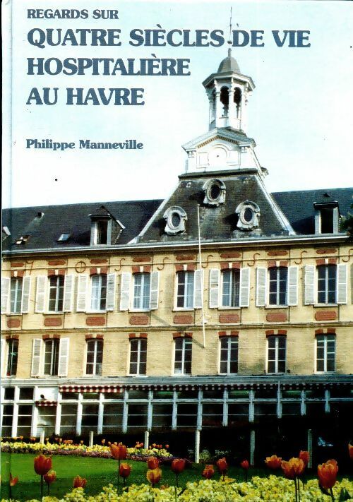Regards sur quatre siècles de vie hospitalière au Havre - Philippe Manneville -  Centre hospitalier du Havre - Livre