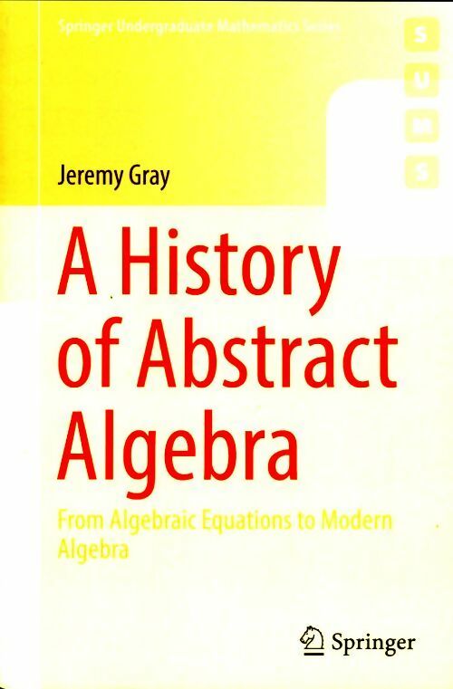 A history of abstract algebra : From algebraic equations to modern algebra - Jeremy Gray -  SUMS - Livre