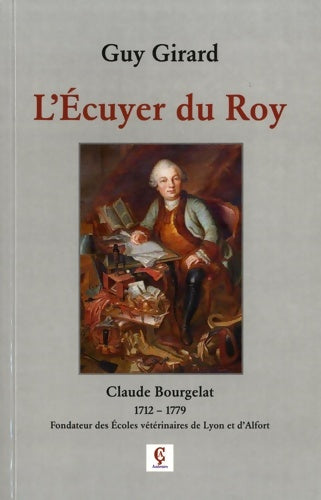 L'écuyer du roy. Claude Bourgelat (1712-1779). Fondateur des écoles vétérinaires de Lyon et d'Alfort - Guy Girard -  Auteurs de ç Editions GF - Livre