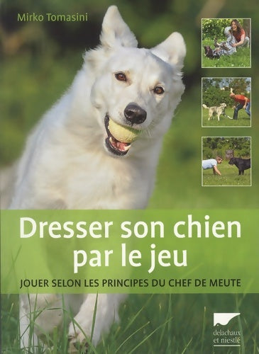 Dresser son chien par le jeu. Jouer selon les principes du chef de meute - Mirko Tomasini -  Delachaux GF - Livre