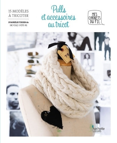 Pulls et accessoires au tricot. 15 modèles à tricoter - Aurélie Tixier -  Mes carnets du fil - Livre