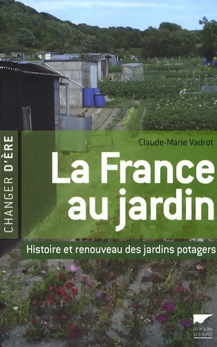 La France au jardin : Histoire et renouveau des jardins potagers - Claude-Marie Vadrot -  Changer d'ère - Livre