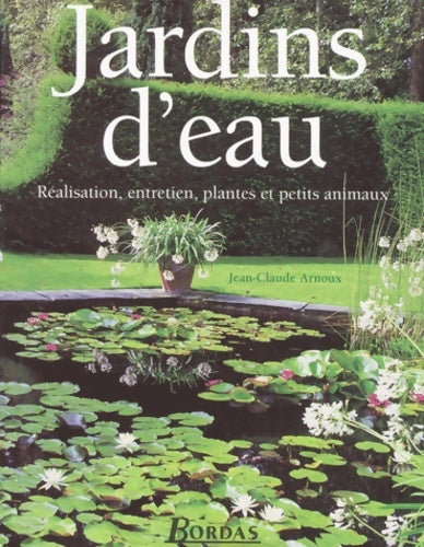 Jardins d'eau : Réalisation entretien plantes et petits animaux - Jean-Claude Arnoux -  Bordas - Livre