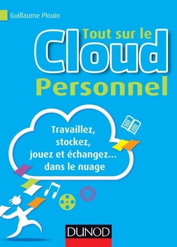 Tout sur le Cloud Personnel - Travaillez stockez jouez et échangez... Dans le nuage : Travaillez stockez jouez et échangez... Dans le nuage - Guillaume Plouin -  Dunod GF - Livre